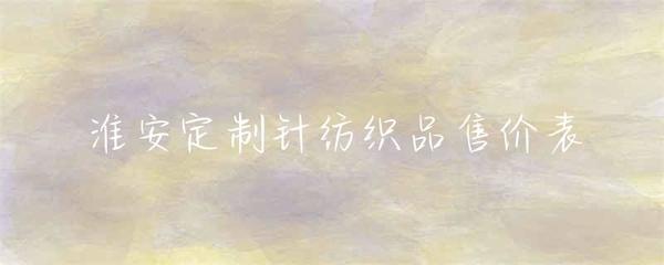 淮安定制針紡織品售價(jià)明細(xì)表